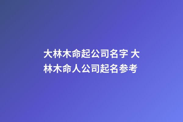 大林木命起公司名字 大林木命人公司起名参考-第1张-公司起名-玄机派